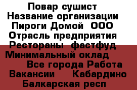 Повар-сушист › Название организации ­ Пироги Домой, ООО › Отрасль предприятия ­ Рестораны, фастфуд › Минимальный оклад ­ 35 000 - Все города Работа » Вакансии   . Кабардино-Балкарская респ.